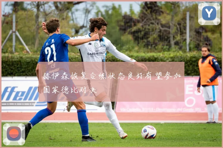 赫伊森恢复合练状态良好有望参加国家德比对决