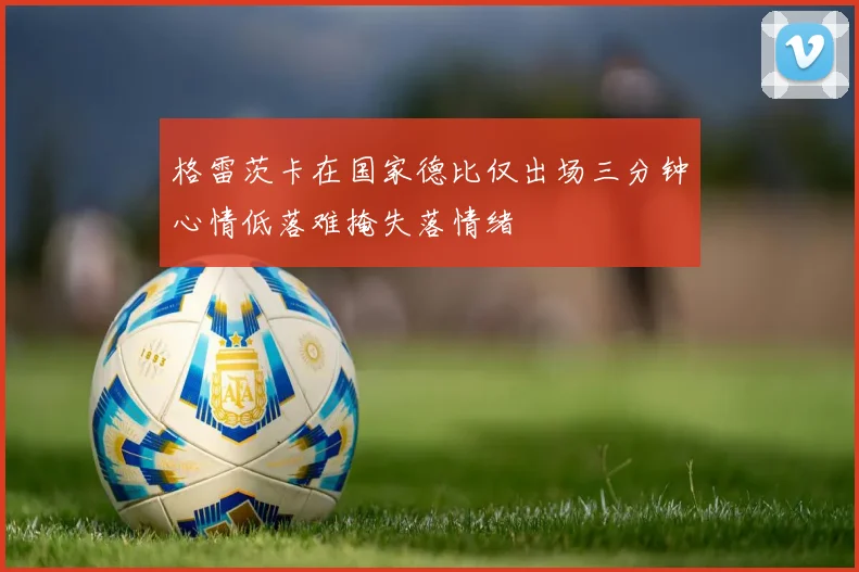 格雷茨卡在国家德比仅出场三分钟心情低落难掩失落情绪