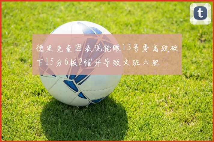 德里克奎因表现抢眼13号秀高效砍下15分6板2帽并导致文班六犯
