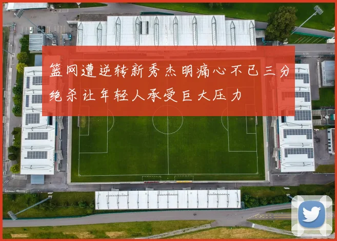 篮网遭逆转新秀杰明痛心不已三分绝杀让年轻人承受巨大压力
