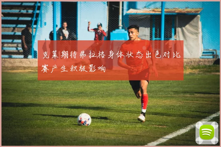 克莱期待弗拉格身体状态出色对比赛产生积极影响