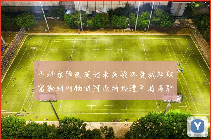 乔科尔预测英超未来战况曼城轻取富勒姆利物浦阿森纳均遭平局考验