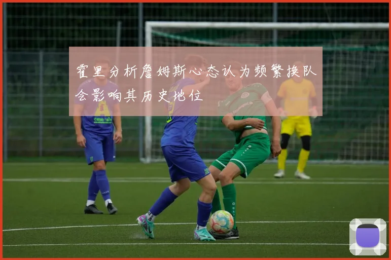 霍里分析詹姆斯心态认为频繁换队会影响其历史地位