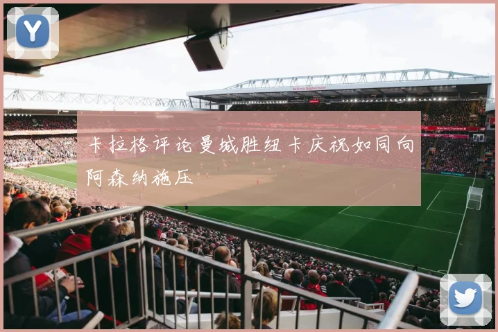 卡拉格评论曼城胜纽卡庆祝如同向阿森纳施压