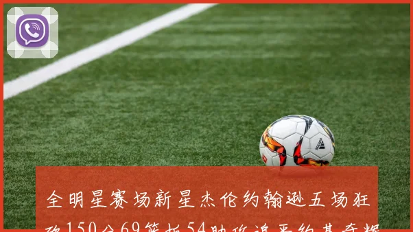 全明星赛场新星杰伦约翰逊五场狂砍150分69篮板54助攻追平约基奇辉煌纪录