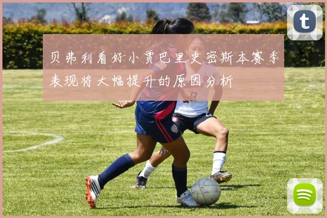 贝弗利看好小贾巴里史密斯本赛季表现将大幅提升的原因分析
