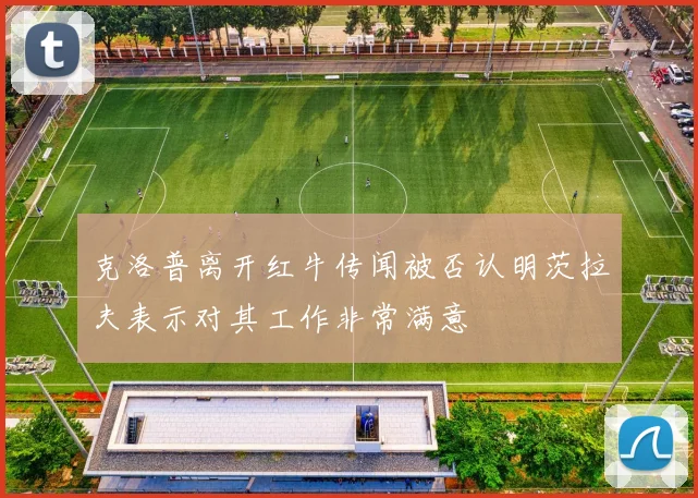 克洛普离开红牛传闻被否认明茨拉夫表示对其工作非常满意