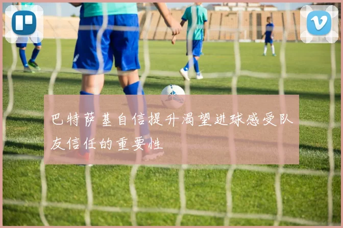 巴特萨基自信提升渴望进球感受队友信任的重要性