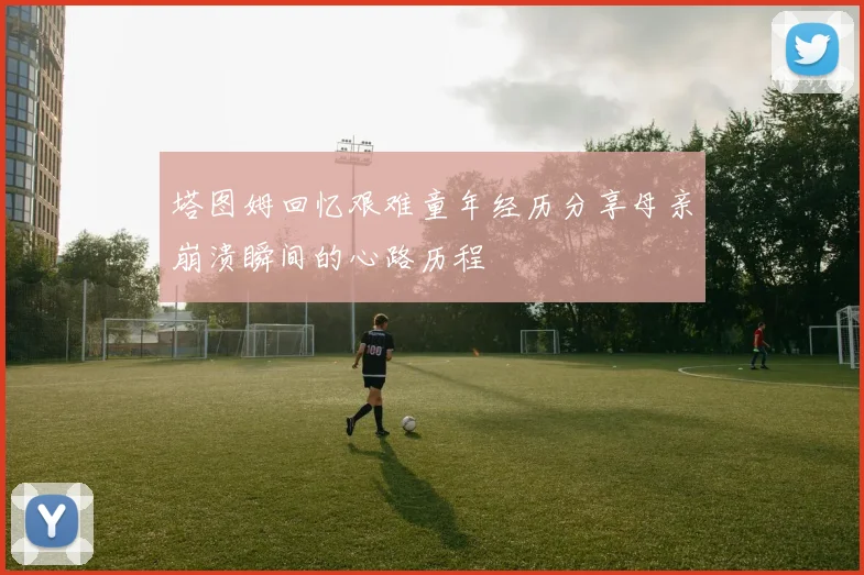 塔图姆回忆艰难童年经历分享母亲崩溃瞬间的心路历程