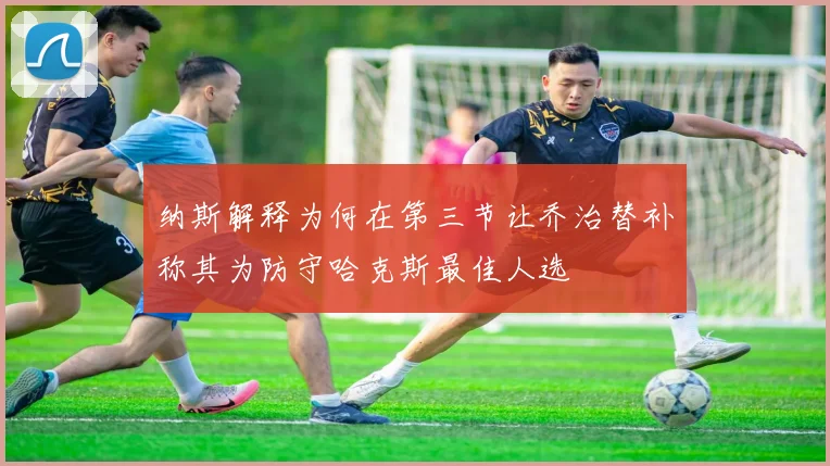 纳斯解释为何在第三节让乔治替补称其为防守哈克斯最佳人选
