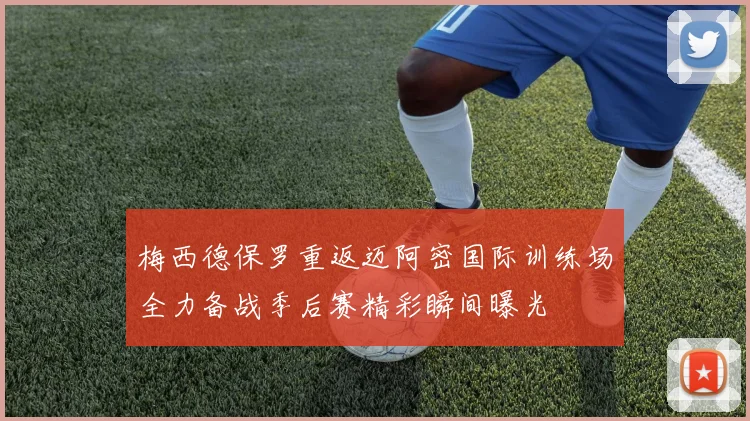 梅西德保罗重返迈阿密国际训练场全力备战季后赛精彩瞬间曝光