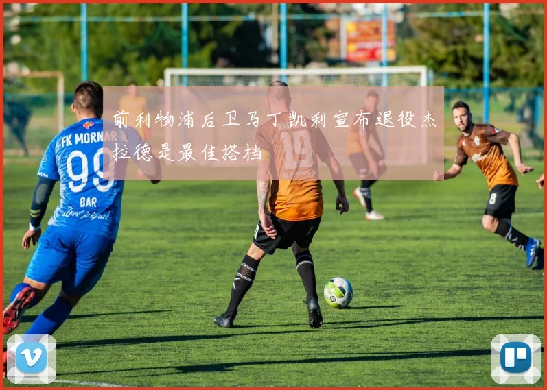 前利物浦后卫马丁凯利宣布退役杰拉德是最佳搭档
