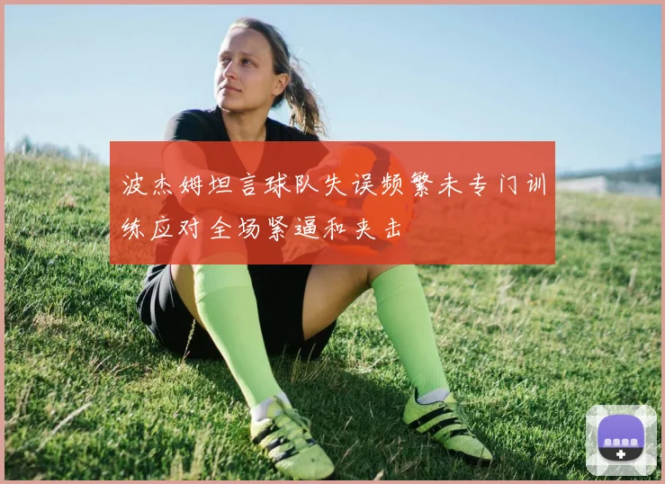 波杰姆坦言球队失误频繁未专门训练应对全场紧逼和夹击