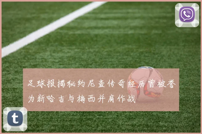 足球报揭秘约尼查传奇经历曾被誉为新哈吉与梅西并肩作战