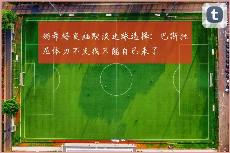 姆希塔良幽默谈进球选择：巴斯托尼体力不支我只能自己来了