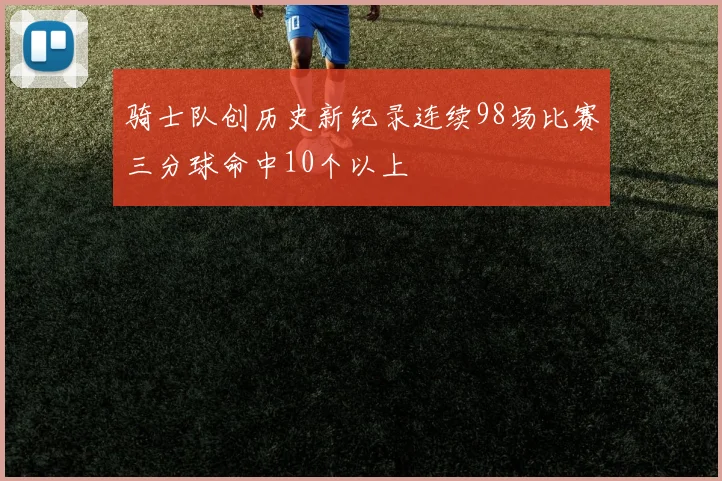 骑士队创历史新纪录连续98场比赛三分球命中10个以上
