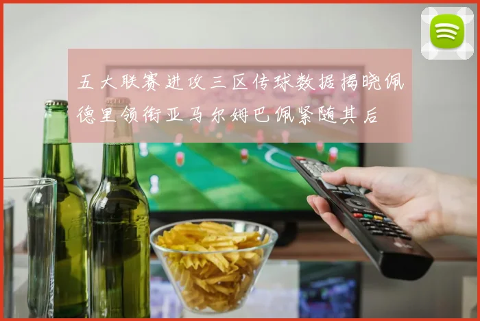 五大联赛进攻三区传球数据揭晓佩德里领衔亚马尔姆巴佩紧随其后