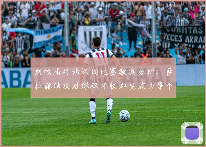 利物浦对西汉姆比赛数据分析：萨拉赫助攻进球双丰收加克波力争个人职业生涯50球