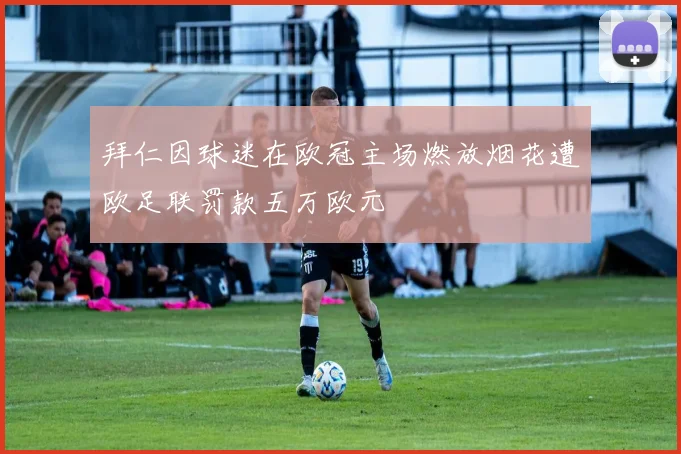 拜仁因球迷在欧冠主场燃放烟花遭欧足联罚款五万欧元