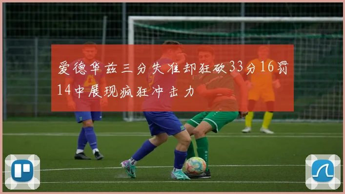 爱德华兹三分失准却狂砍33分16罚14中展现疯狂冲击力
