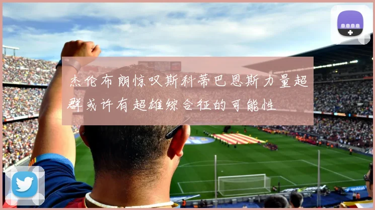 杰伦布朗惊叹斯科蒂巴恩斯力量超群或许有超雄综合征的可能性
