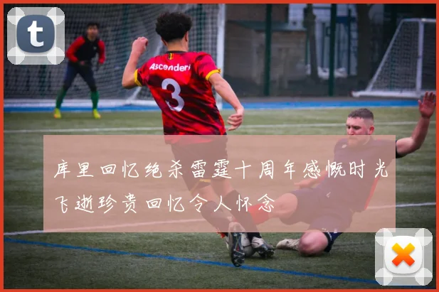库里回忆绝杀雷霆十周年感慨时光飞逝珍贵回忆令人怀念