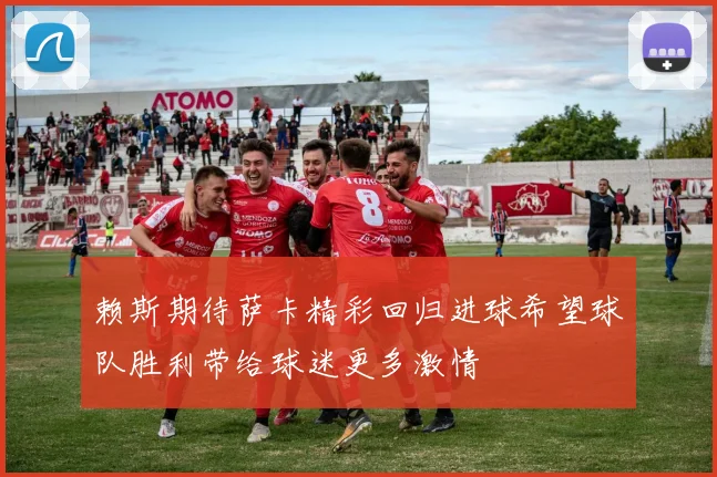 赖斯期待萨卡精彩回归进球希望球队胜利带给球迷更多激情