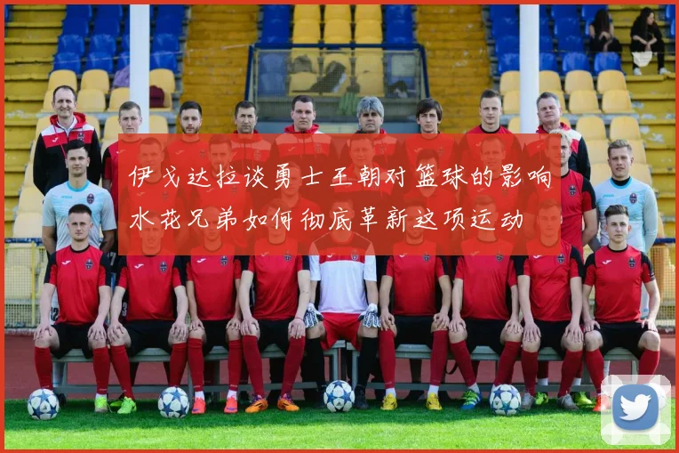 伊戈达拉谈勇士王朝对篮球的影响水花兄弟如何彻底革新这项运动