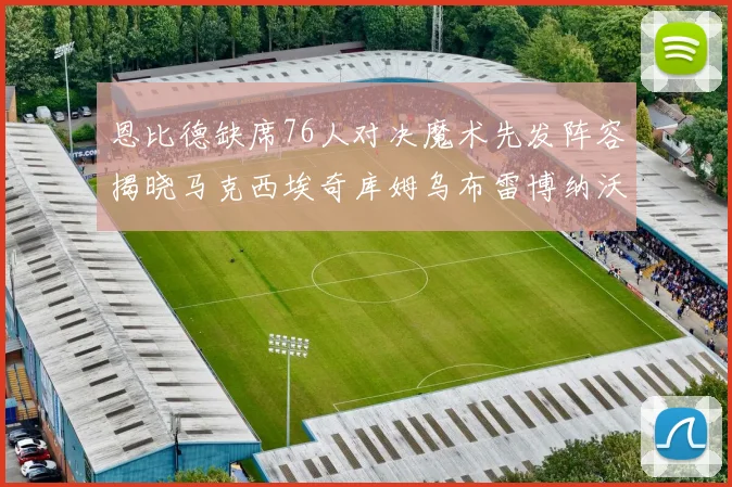 恩比德缺席76人对决魔术先发阵容揭晓马克西埃奇库姆乌布雷博纳沃克齐上阵