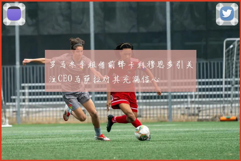 罗马冬季租借前锋卡利穆恩多引关注CEO马萨拉对其充满信心