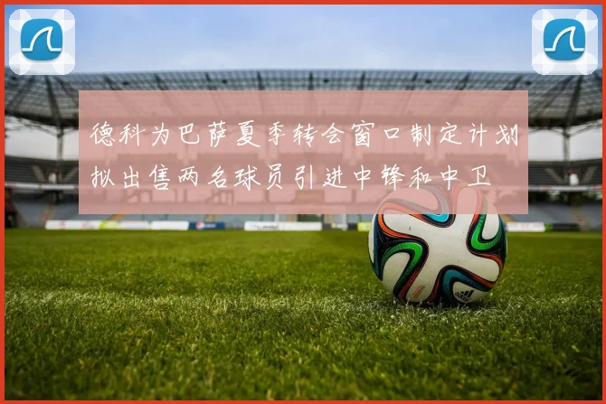 德科为巴萨夏季转会窗口制定计划拟出售两名球员引进中锋和中卫