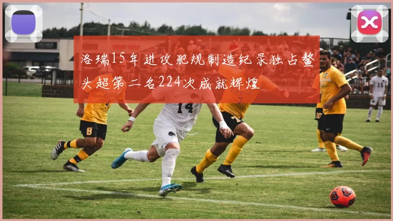 洛瑞15年进攻犯规制造纪录独占鳌头超第二名224次成就辉煌