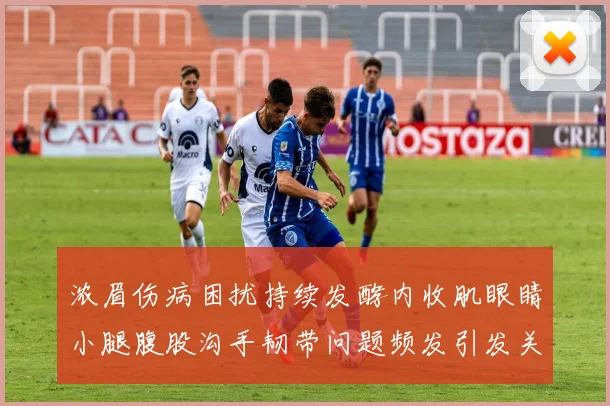 浓眉伤病困扰持续发酵内收肌眼睛小腿腹股沟手韧带问题频发引发关注