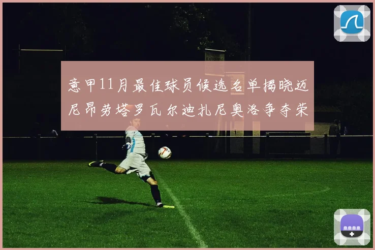 意甲11月最佳球员候选名单揭晓迈尼昂劳塔罗瓦尔迪扎尼奥洛争夺荣誉