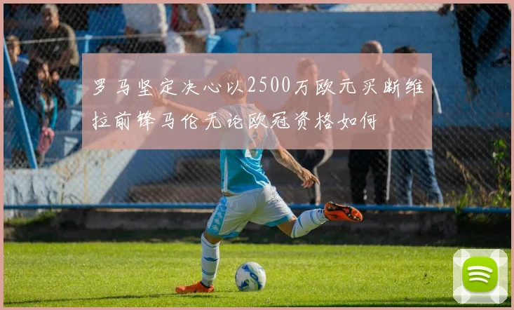 罗马坚定决心以2500万欧元买断维拉前锋马伦无论欧冠资格如何