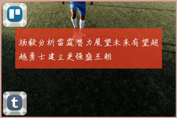 杨毅分析雷霆潜力展望未来有望超越勇士建立更强盛王朝