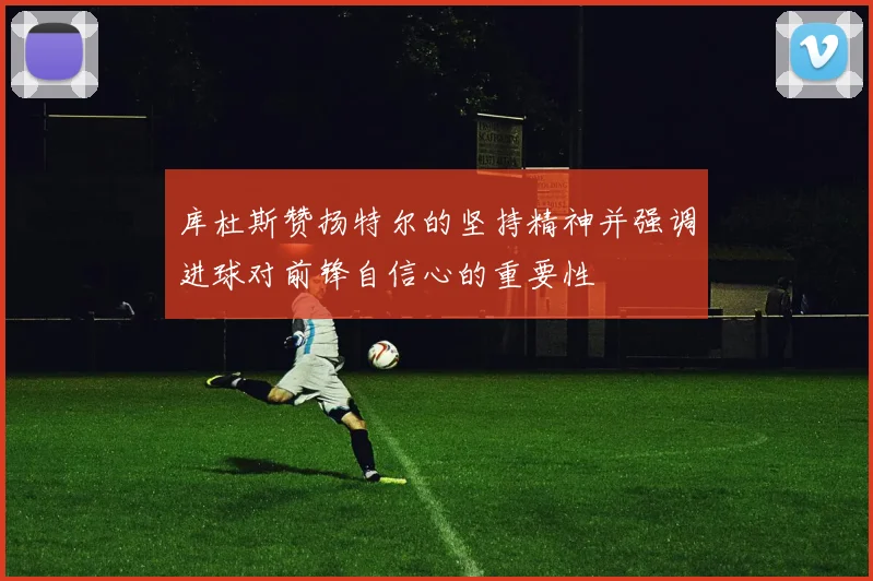 库杜斯赞扬特尔的坚持精神并强调进球对前锋自信心的重要性