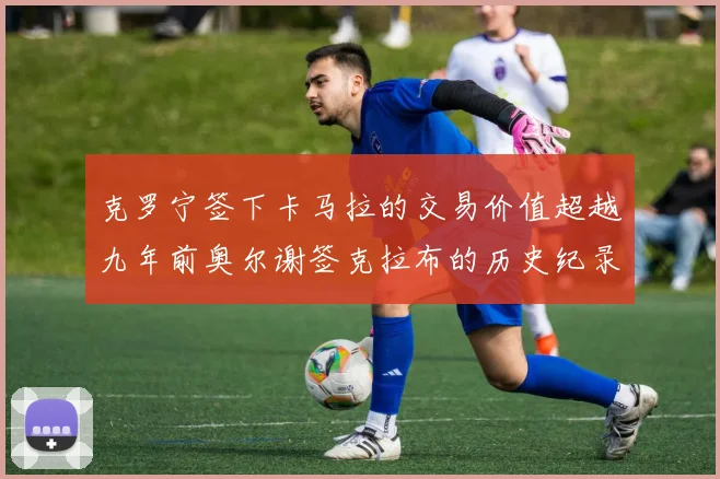 克罗宁签下卡马拉的交易价值超越九年前奥尔谢签克拉布的历史纪录