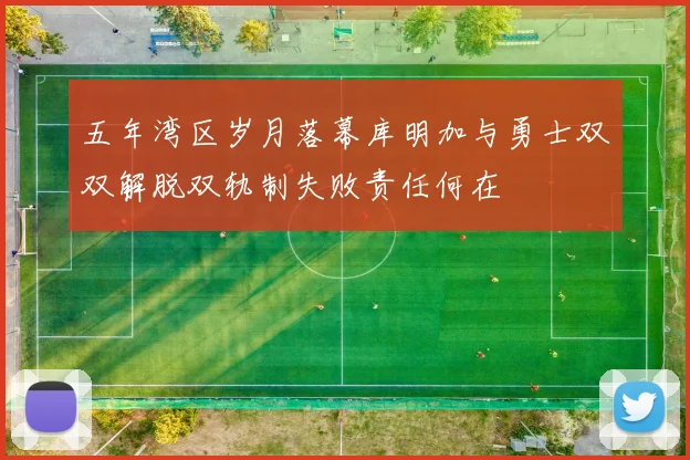 五年湾区岁月落幕库明加与勇士双双解脱双轨制失败责任何在