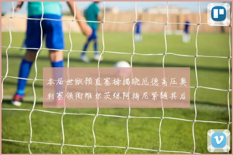 本届世欧预直塞榜揭晓厄德高压奥利塞领衔维尔茨琼阿梅尼紧随其后