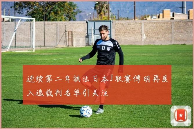 连续第二年执法日本J联赛傅明再度入选裁判名单引关注