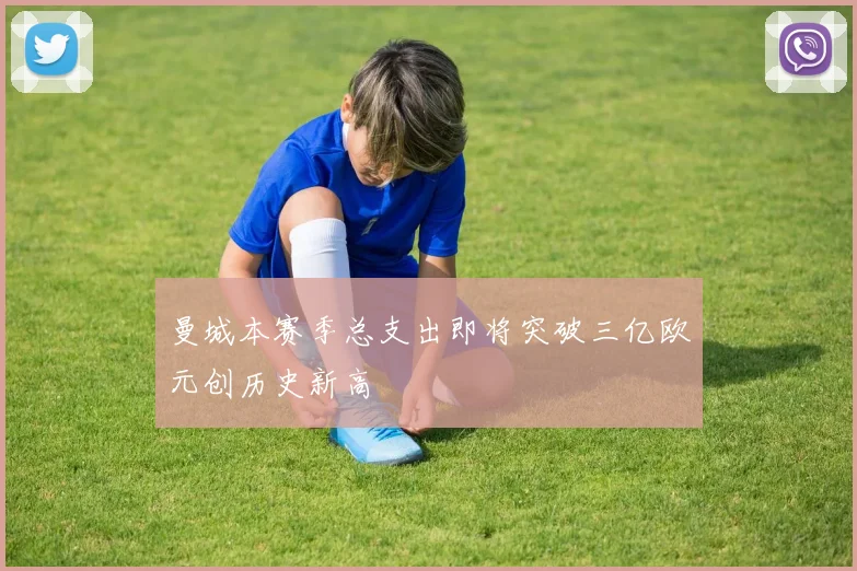 曼城本赛季总支出即将突破三亿欧元创历史新高