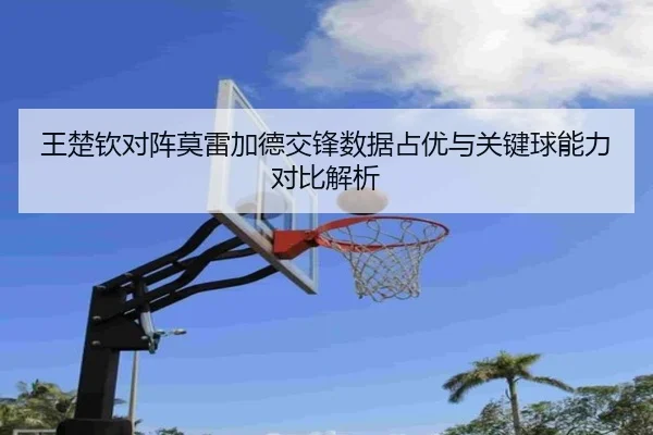 王楚钦对阵莫雷加德交锋数据占优与关键球能力对比解析